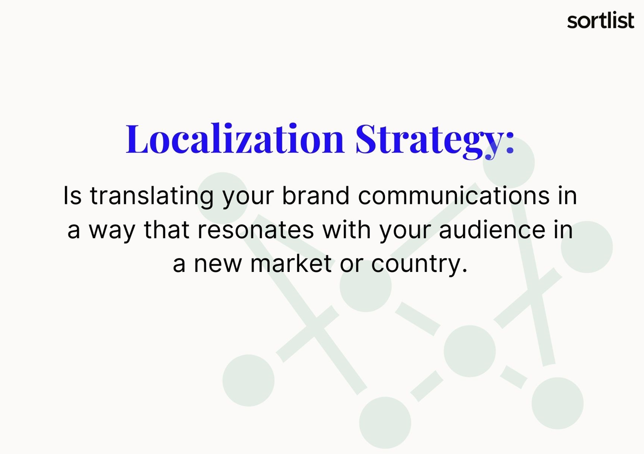 Localization strategy is about translating your brand communications in a way that resonates with your audience in a new market or country.